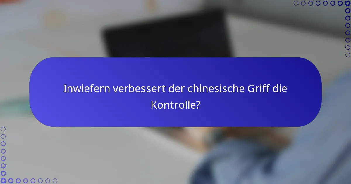 Inwiefern verbessert der chinesische Griff die Kontrolle?