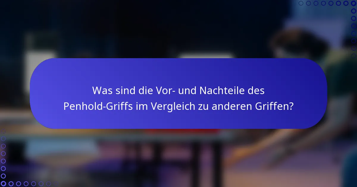 Was sind die Vor- und Nachteile des Penhold-Griffs im Vergleich zu anderen Griffen?