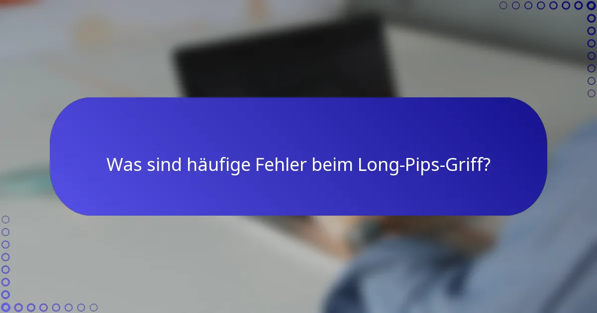 Was sind häufige Fehler beim Long-Pips-Griff?