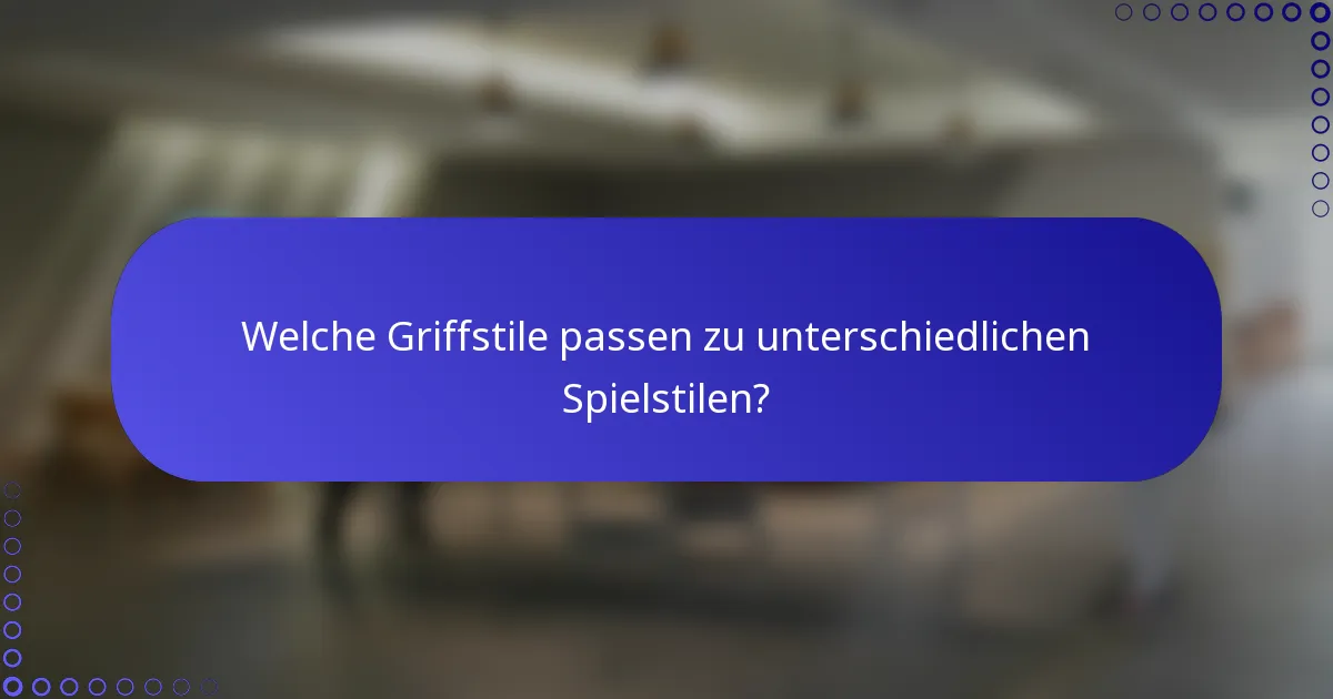 Welche Griffstile passen zu unterschiedlichen Spielstilen?