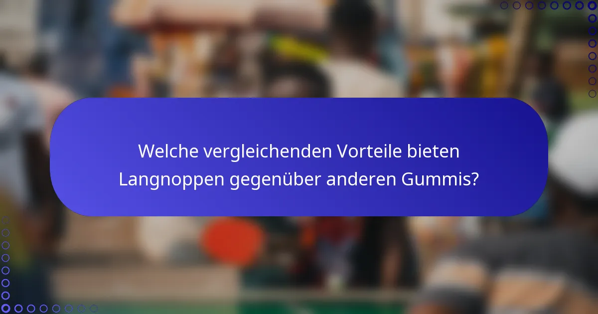 Welche vergleichenden Vorteile bieten Langnoppen gegenüber anderen Gummis?