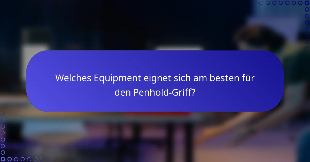 Welches Equipment eignet sich am besten für den Penhold-Griff?