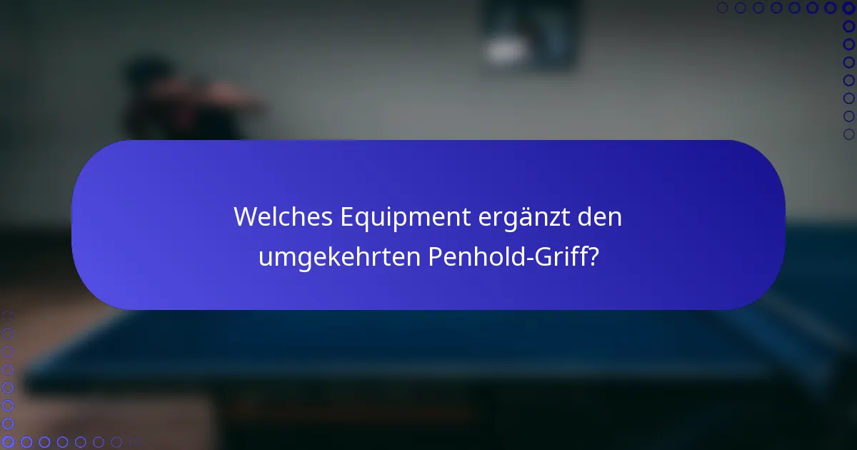 Welches Equipment ergänzt den umgekehrten Penhold-Griff?
