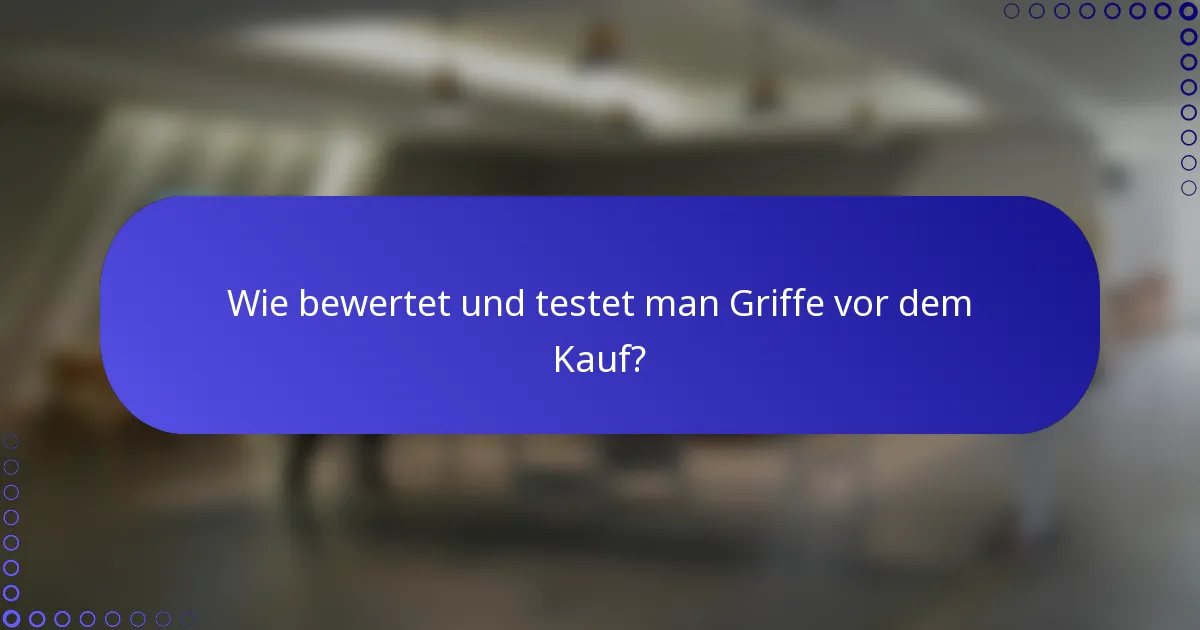 Wie bewertet und testet man Griffe vor dem Kauf?