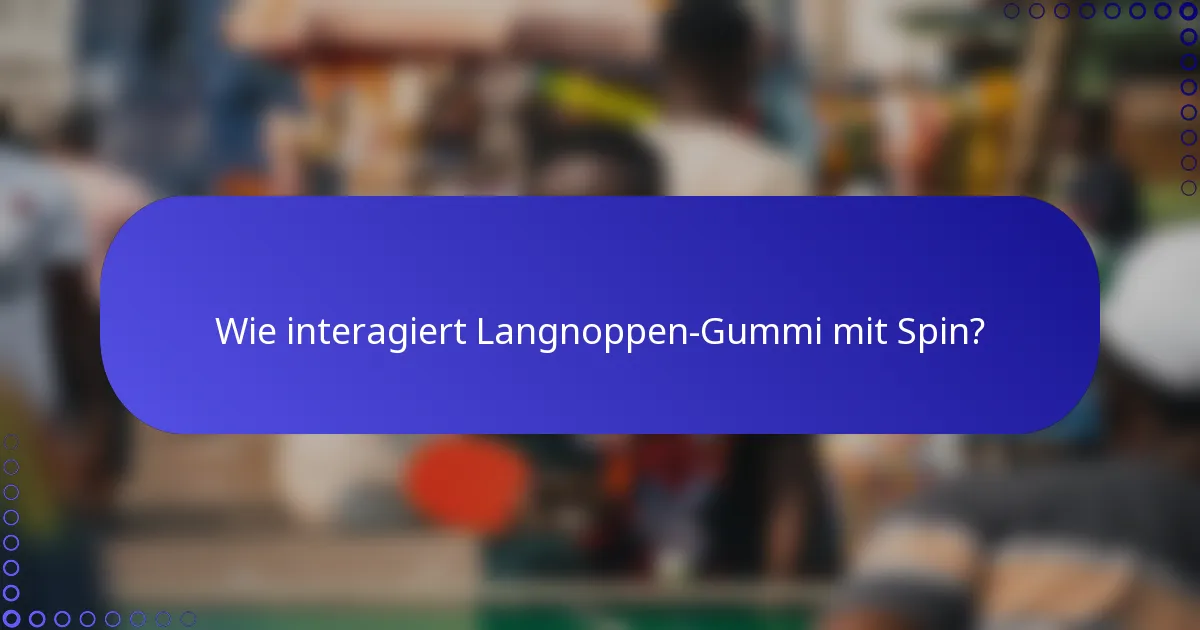 Wie interagiert Langnoppen-Gummi mit Spin?