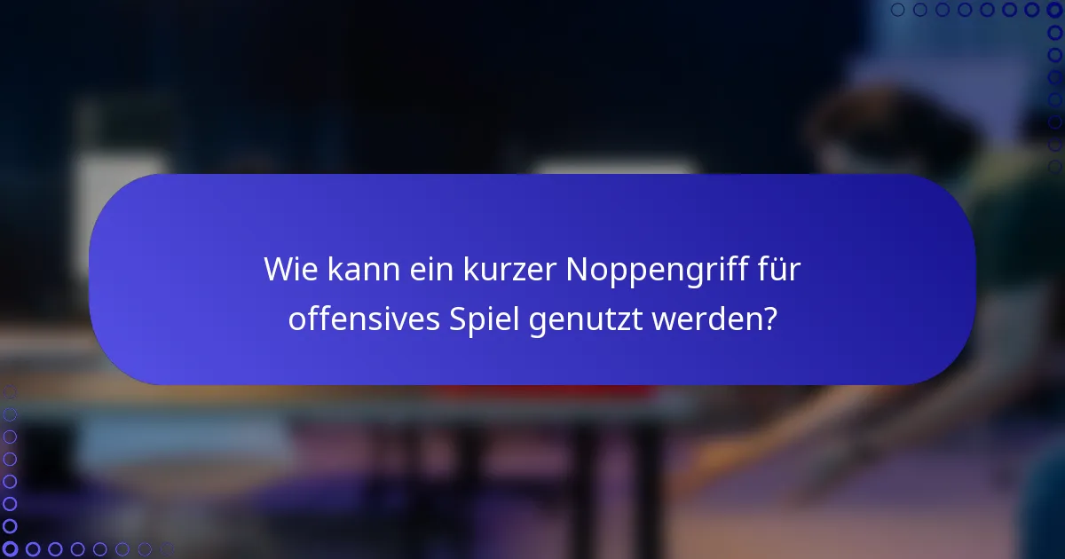 Wie kann ein kurzer Noppengriff für offensives Spiel genutzt werden?