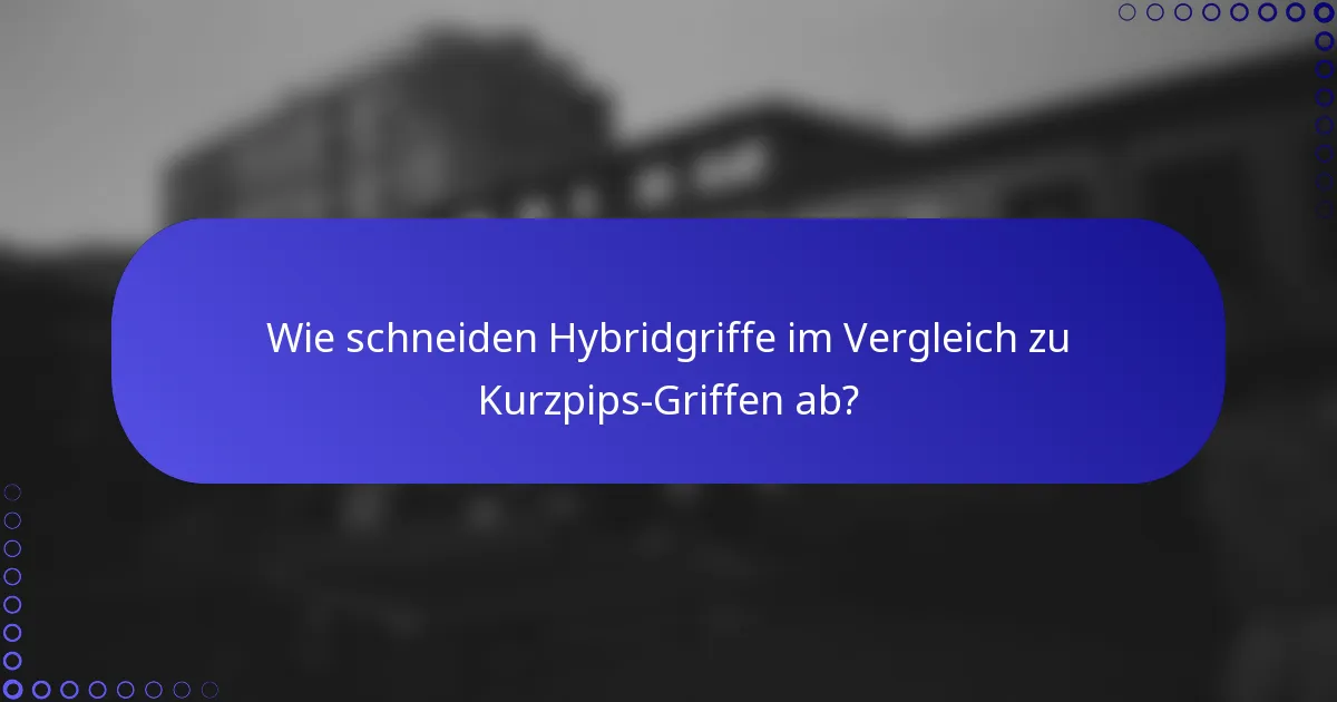 Wie schneiden Hybridgriffe im Vergleich zu Kurzpips-Griffen ab?