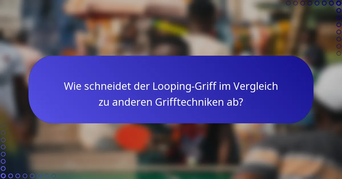 Wie schneidet der Looping-Griff im Vergleich zu anderen Grifftechniken ab?