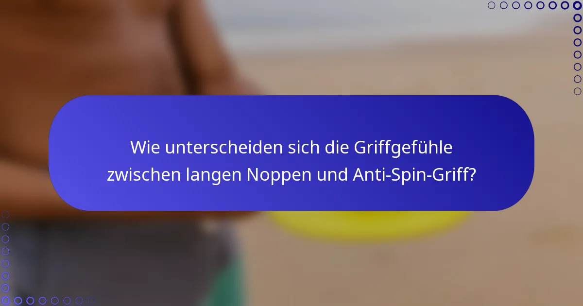 Wie unterscheiden sich die Griffgefühle zwischen langen Noppen und Anti-Spin-Griff?