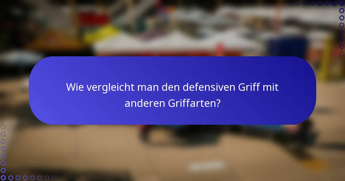 Wie vergleicht man den defensiven Griff mit anderen Griffarten?